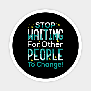 Stop waiting for other people to change! Shirt Magnet